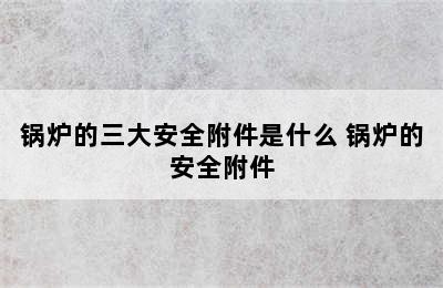 锅炉的三大安全附件是什么 锅炉的安全附件